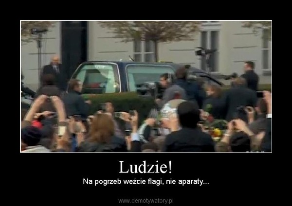 Ludzie! – Na pogrzeb weźcie flagi, nie aparaty... 