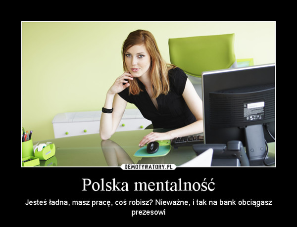 Polska mentalność – Jesteś ładna, masz pracę, coś robisz? Nieważne, i tak na bank obciągasz prezesowi 