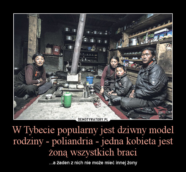 W Tybecie popularny jest dziwny model rodziny - poliandria - jedna kobieta jest żoną wszystkich braci – ...a żaden z nich nie może mieć innej żony 
