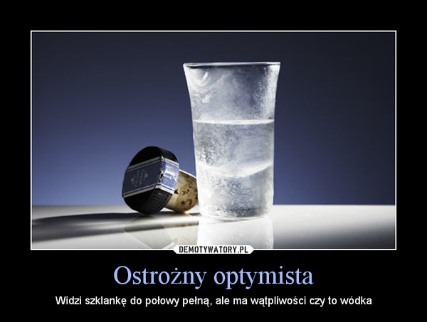 Ostrożny optymista – Widzi szklankę do połowy pełną, ale ma wątpliwości czy to wódka 