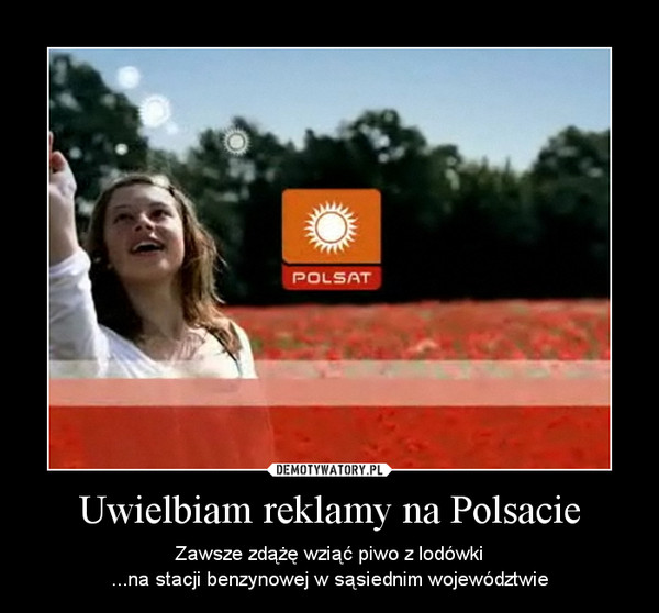 Uwielbiam reklamy na Polsacie – Zawsze zdążę wziąć piwo z lodówki...na stacji benzynowej w sąsiednim województwie 