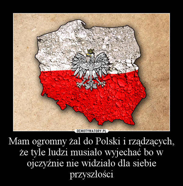 Mam ogromny żal do Polski i rządzących, że tyle ludzi musiało wyjechać bo w ojczyźnie nie widziało dla siebie przyszłości