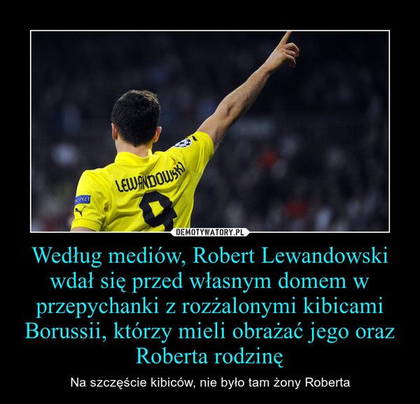 Według mediów, Robert Lewandowski wdał się przed własnym domem w przepychanki z rozżalonymi kibicami Borussii, którzy mieli obrażać jego oraz Roberta rodzinę – Na szczęście kibiców, nie było tam żony Roberta 