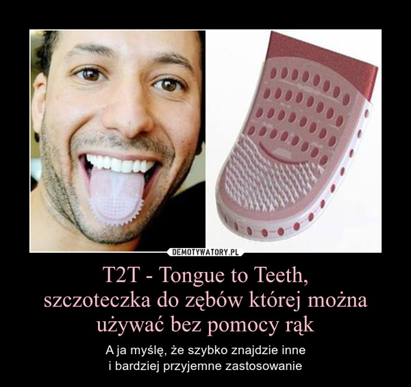 T2T - Tongue to Teeth,
szczoteczka do zębów której można używać bez pomocy rąk