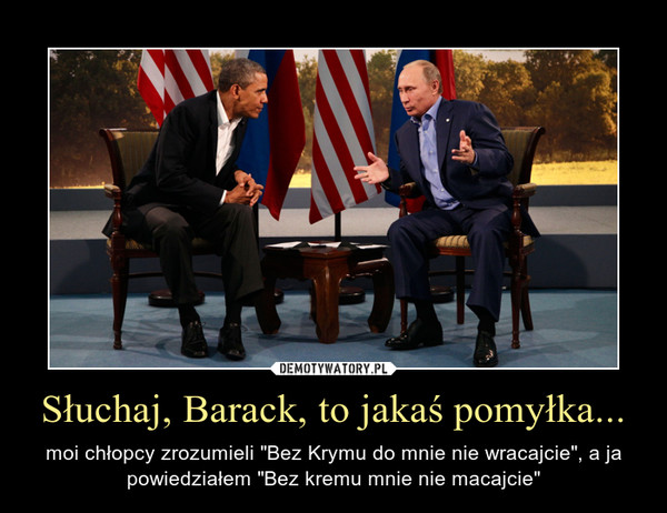 Słuchaj, Barack, to jakaś pomyłka... – moi chłopcy zrozumieli "Bez Krymu do mnie nie wracajcie", a ja powiedziałem "Bez kremu mnie nie macajcie" 