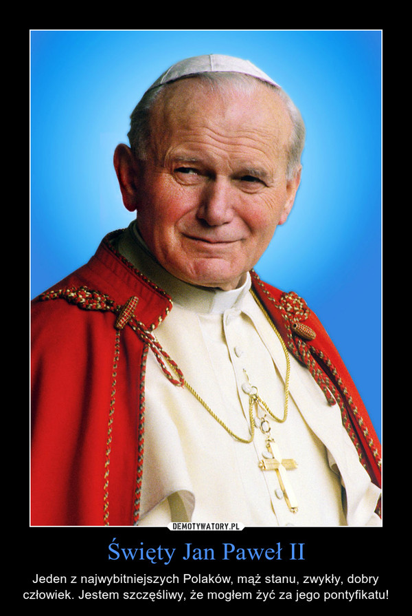 Święty Jan Paweł II – Jeden z najwybitniejszych Polaków, mąż stanu, zwykły, dobry człowiek. Jestem szczęśliwy, że mogłem żyć za jego pontyfikatu! 