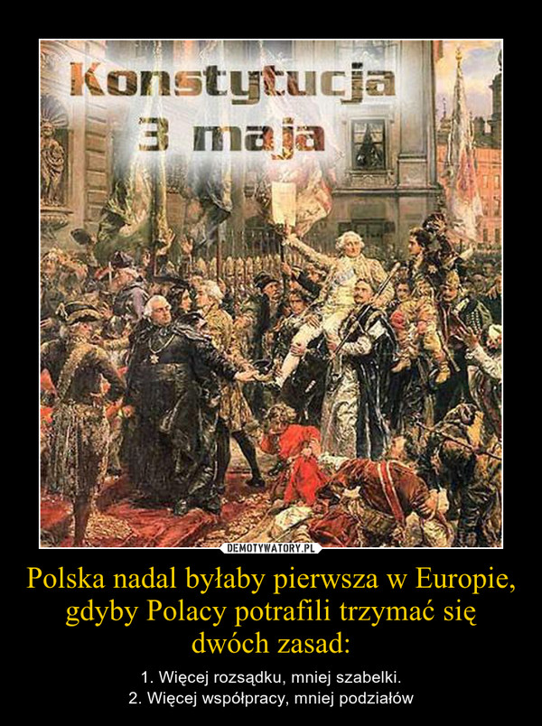 Polska nadal byłaby pierwsza w Europie,gdyby Polacy potrafili trzymać się dwóch zasad: – 1. Więcej rozsądku, mniej szabelki.2. Więcej współpracy, mniej podziałów 