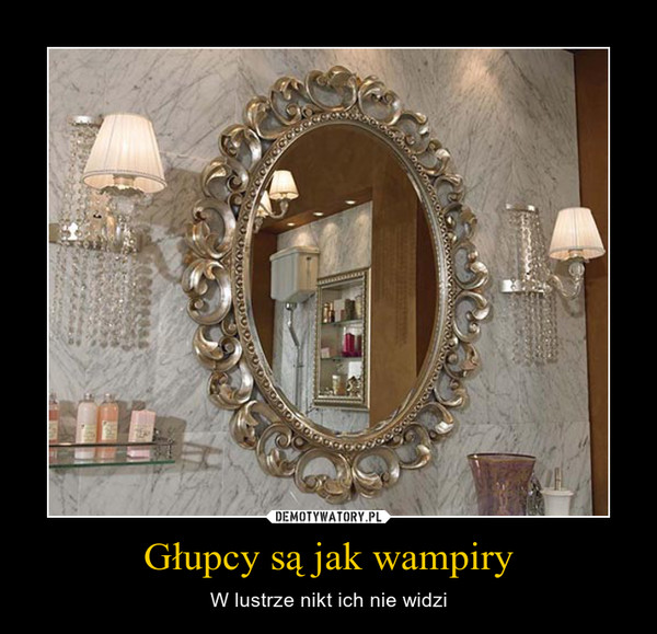 Głupcy są jak wampiry – W lustrze nikt ich nie widzi 