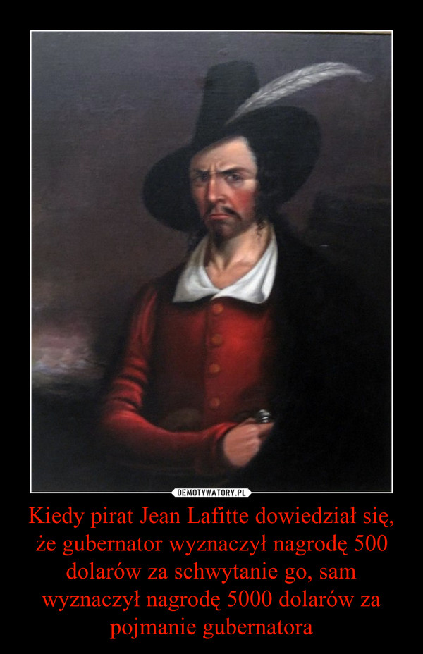 Kiedy pirat Jean Lafitte dowiedział się, że gubernator wyznaczył nagrodę 500 dolarów za schwytanie go, sam wyznaczył nagrodę 5000 dolarów za pojmanie gubernatora