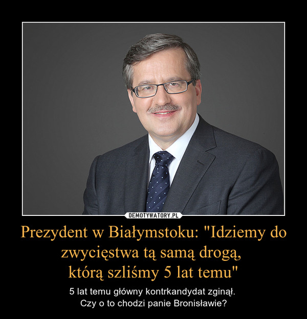 Prezydent w Białymstoku: "Idziemy do zwycięstwa tą samą drogą, którą szliśmy 5 lat temu" – 5 lat temu główny kontrkandydat zginął. Czy o to chodzi panie Bronisławie? 