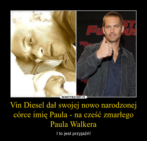 Vin Diesel dał swojej nowo narodzonej córce imię Paula - na cześć zmarłego Paula Walkera – I to jest przyjaźń! 