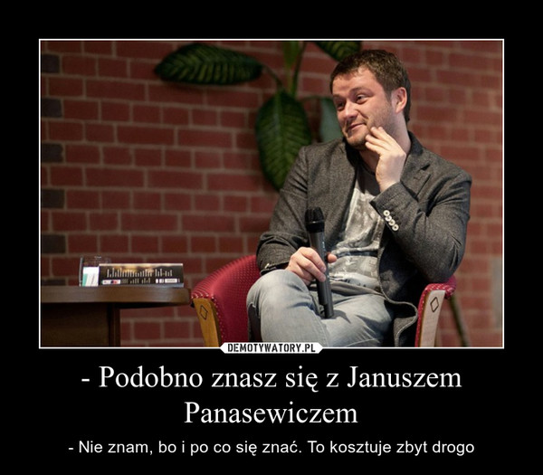 - Podobno znasz się z Januszem Panasewiczem – - Nie znam, bo i po co się znać. To kosztuje zbyt drogo 
