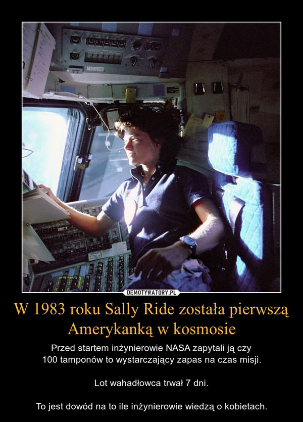 W 1983 roku Sally Ride została pierwszą Amerykanką w kosmosie – Przed startem inżynierowie NASA zapytali ją czy100 tamponów to wystarczający zapas na czas misji.Lot wahadłowca trwał 7 dni.To jest dowód na to ile inżynierowie wiedzą o kobietach. 