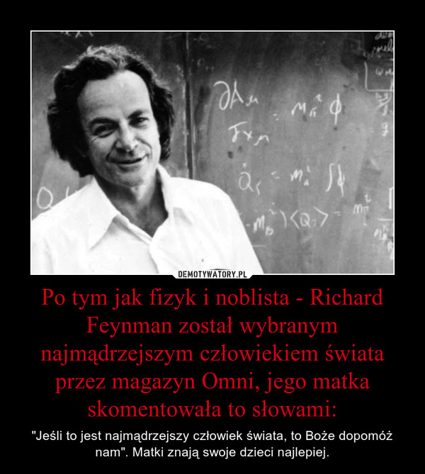 Po tym jak fizyk i noblista - Richard Feynman został wybranym najmądrzejszym człowiekiem świata przez magazyn Omni, jego matka skomentowała to słowami:
