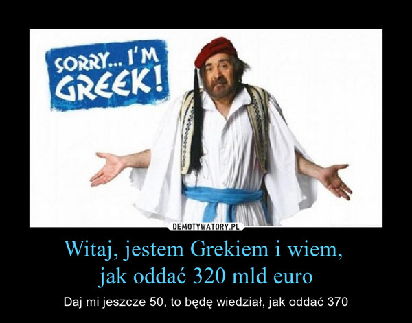 Witaj, jestem Grekiem i wiem, jak oddać 320 mld euro – Daj mi jeszcze 50, to będę wiedział, jak oddać 370 