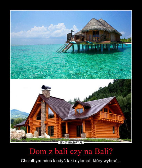 Dom z bali czy na Bali? – Chciałbym mieć kiedyś taki dylemat, który wybrać... 