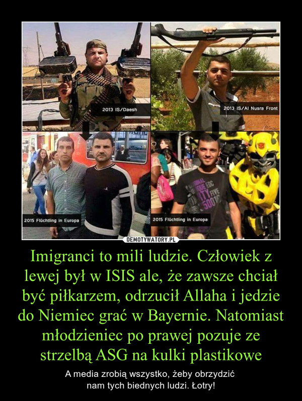Imigranci to mili ludzie. Człowiek z lewej był w ISIS ale, że zawsze chciał być piłkarzem, odrzucił Allaha i jedzie do Niemiec grać w Bayernie. Natomiast młodzieniec po prawej pozuje ze strzelbą ASG na kulki plastikowe – A media zrobią wszystko, żeby obrzydzić nam tych biednych ludzi. Łotry! 
