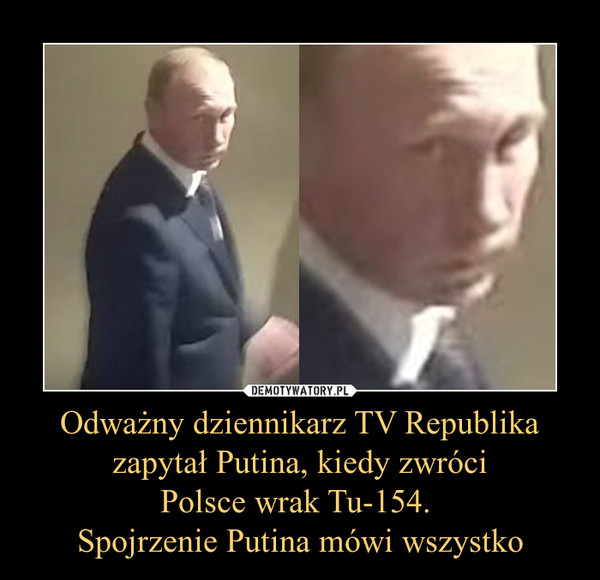 Odważny dziennikarz TV Republika zapytał Putina, kiedy zwróci
Polsce wrak Tu-154. 
Spojrzenie Putina mówi wszystko