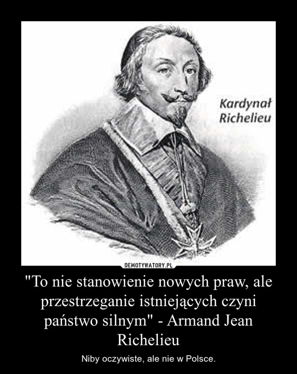 "To nie stanowienie nowych praw, ale przestrzeganie istniejących czyni państwo silnym" - Armand Jean Richelieu – Niby oczywiste, ale nie w Polsce. 