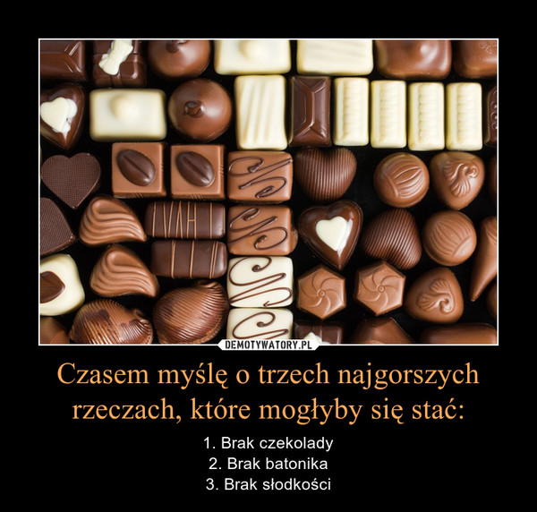 Czasem myślę o trzech najgorszych rzeczach, które mogłyby się stać: – 1. Brak czekolady2. Brak batonika3. Brak słodkości 