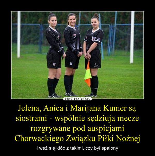 Jelena, Anica i Marijana Kumer są siostrami - wspólnie sędziują mecze rozgrywane pod auspicjami Chorwackiego Związku Piłki Nożnej – I weź się kłóć z takimi, czy był spalony 