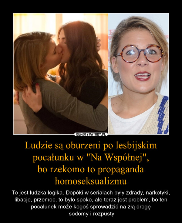 Ludzie są oburzeni po lesbijskim pocałunku w "Na Współnej",bo rzekomo to propaganda homoseksualizmu – To jest ludzka logika. Dopóki w serialach były zdrady, narkotyki, libacje, przemoc, to było spoko, ale teraz jest problem, bo ten pocałunek może kogoś sprowadzić na złą drogę sodomy i rozpusty 