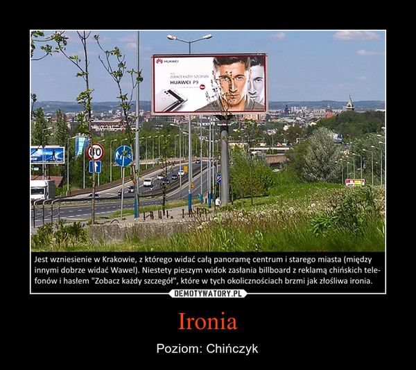 Ironia – Poziom: Chińczyk Jest wzniesienie w Krakowie, z którego widać całą panoramę centrum i starego miasta (międzyinnymi dobrze widać Wawel). Niestety pieszym widok zasłania billboard z reklamą chińskich telefonów i hasłem "Zobacz każdy szczegół", które w tych okolicznościach brzmi jak złośliwa ironia.
