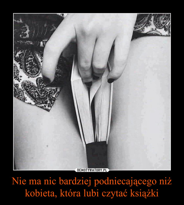 Nie ma nic bardziej podniecającego niż kobieta, która lubi czytać książki –  