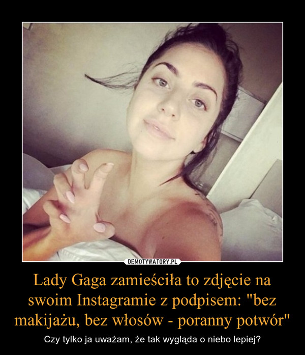 Lady Gaga zamieściła to zdjęcie na swoim Instagramie z podpisem: "bez makijażu, bez włosów - poranny potwór" – Czy tylko ja uważam, że tak wygląda o niebo lepiej? 