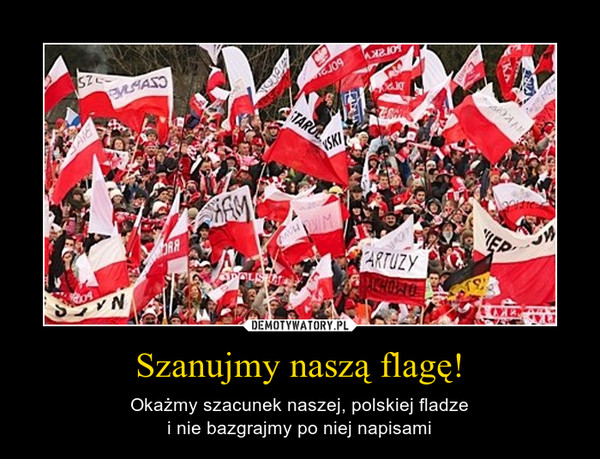 Szanujmy naszą flagę! – Okażmy szacunek naszej, polskiej fladzei nie bazgrajmy po niej napisami 