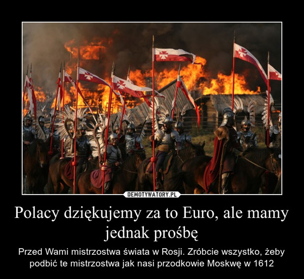 Polacy dziękujemy za to Euro, ale mamy jednak prośbę – Przed Wami mistrzostwa świata w Rosji. Zróbcie wszystko, żeby podbić te mistrzostwa jak nasi przodkowie Moskwę w 1612 