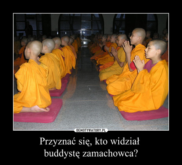 Przyznać się, kto widział 
buddystę zamachowca?