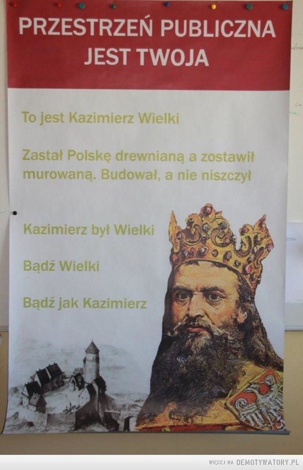 Jak zostać królem –  PRZESTRZEŃ PUBLICZNAJEST TWOJATo jest Kazimierz WielkiZastał Polskę drewnianą a zostawił murowaną. Budował, a nie niszczyłKazimierz był WielkiBądź WielkiBądź jak Kazimierz