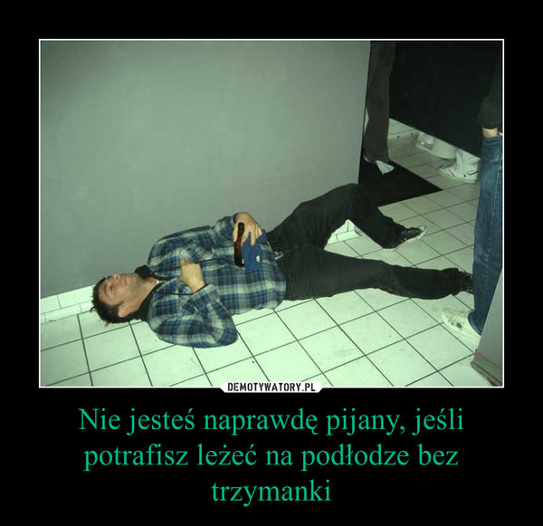 Nie jesteś naprawdę pijany, jeśli potrafisz leżeć na podłodze bez trzymanki –  