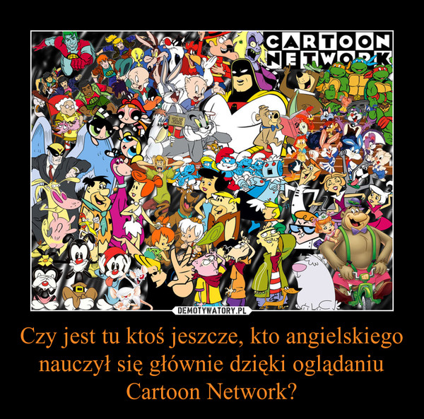 Czy jest tu ktoś jeszcze, kto angielskiego nauczył się głównie dzięki oglądaniu Cartoon Network?