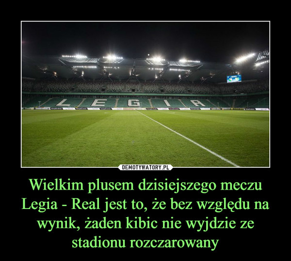 Wielkim plusem dzisiejszego meczu Legia - Real jest to, że bez względu na wynik, żaden kibic nie wyjdzie ze stadionu rozczarowany –  