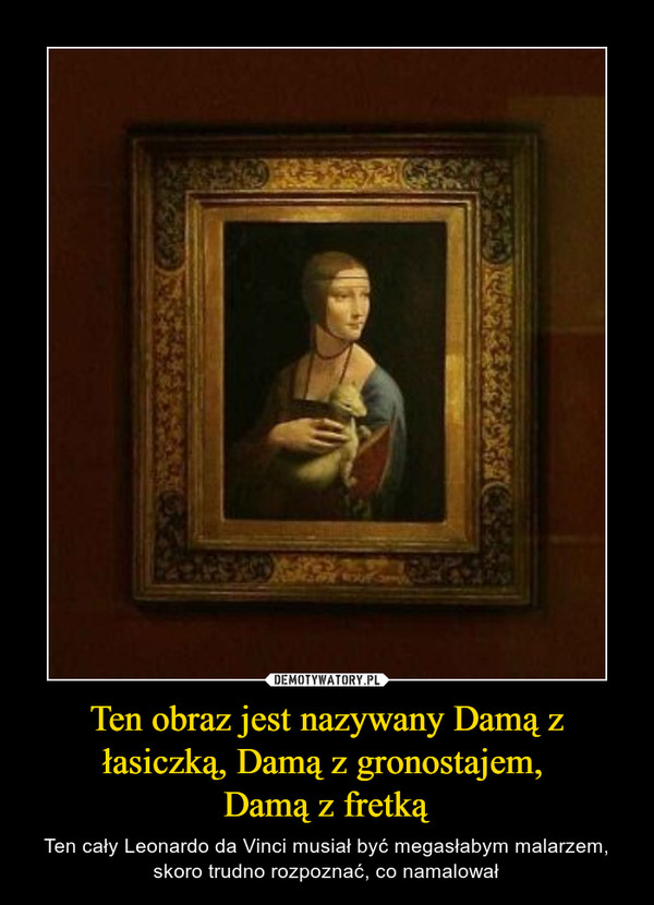 Ten obraz jest nazywany Damą z łasiczką, Damą z gronostajem, 
Damą z fretką