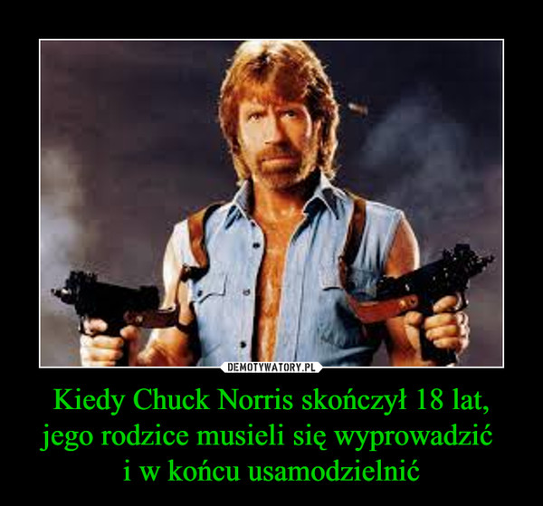 Kiedy Chuck Norris skończył 18 lat,jego rodzice musieli się wyprowadzić i w końcu usamodzielnić –  