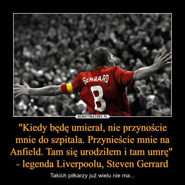 "Kiedy będę umierał, nie przynoście mnie do szpitala. Przynieście mnie na Anfield. Tam się urodziłem i tam umrę" - legenda Liverpoolu, Steven Gerrard – Takich piłkarzy już wielu nie ma... 
