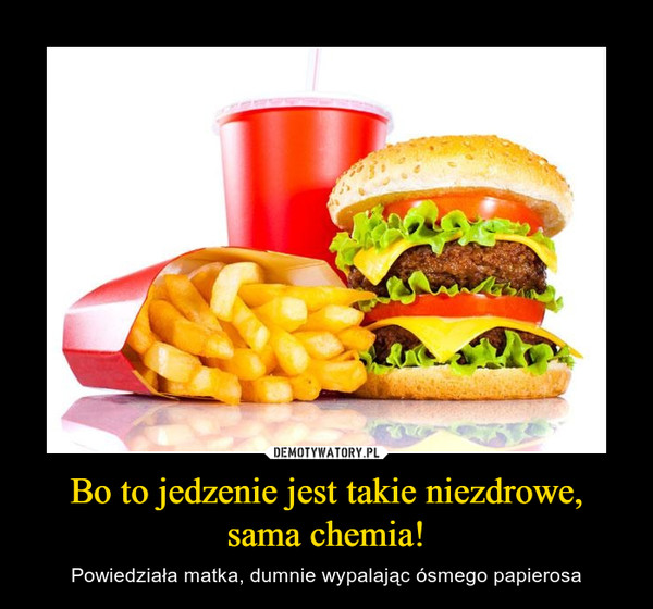 Bo to jedzenie jest takie niezdrowe, sama chemia!