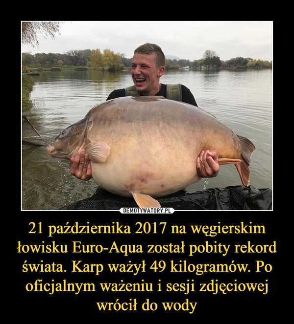 21 października 2017 na węgierskim łowisku Euro-Aqua został pobity rekord świata. Karp ważył 49 kilogramów. Po oficjalnym ważeniu i sesji zdjęciowej wrócił do wody –  