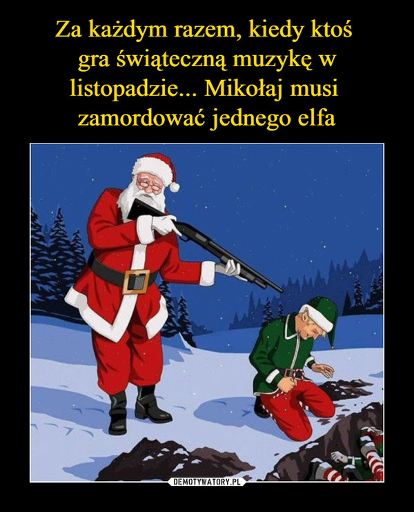 Za każdym razem, kiedy ktoś 
gra świąteczną muzykę w listopadzie... Mikołaj musi 
zamordować jednego elfa