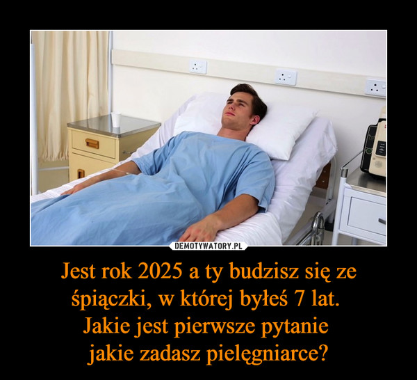 Jest rok 2025 a ty budzisz się ze śpiączki, w której byłeś 7 lat. Jakie jest pierwsze pytanie jakie zadasz pielęgniarce? –  