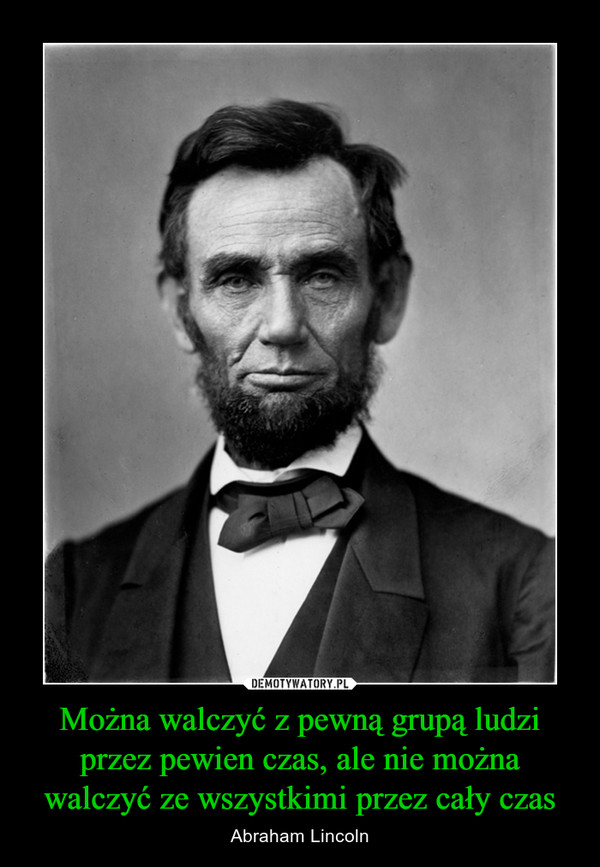 Można walczyć z pewną grupą ludzi przez pewien czas, ale nie można walczyć ze wszystkimi przez cały czas – Abraham Lincoln 