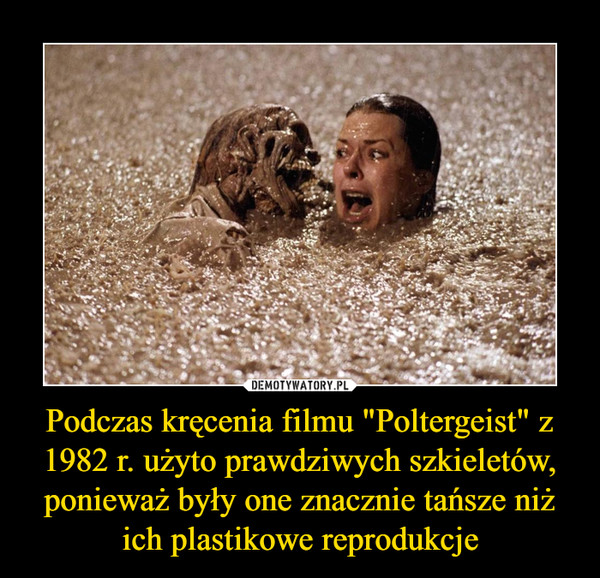 Podczas kręcenia filmu "Poltergeist" z 1982 r. użyto prawdziwych szkieletów, ponieważ były one znacznie tańsze niż ich plastikowe reprodukcje –  