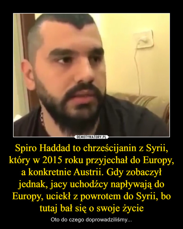 Spiro Haddad to chrześcijanin z Syrii, który w 2015 roku przyjechał do Europy, a konkretnie Austrii. Gdy zobaczył jednak, jacy uchodźcy napływają do Europy, uciekł z powrotem do Syrii, bo tutaj bał się o swoje życie