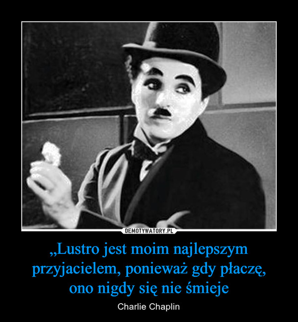 „Lustro jest moim najlepszym przyjacielem, ponieważ gdy płaczę,ono nigdy się nie śmieje – Charlie Chaplin 