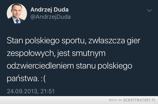 Karma wraca –  Andrzej Duda @AndrzejDuda Stan polskiego sportu, zwłaszcza gier zespołowych, jest smutnym odzwierciedleniem stanu polskiego państwa. 