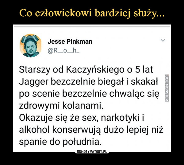  –  Jesse Pinkman @R_o_h_ Starszy od Kaczyńskiego o 5 lat Jagger bezczelnie biegał i skakał po scenie bezczelnie chwaląc się zdrowymi kolanami. Okazuje się że sex, narkotyki i alkohol konserwują dużo lepiej niż spanie do południa. 