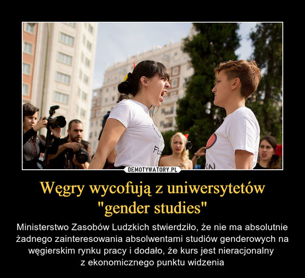 Węgry wycofują z uniwersytetów "gender studies" – Ministerstwo Zasobów Ludzkich stwierdziło, że nie ma absolutnie żadnego zainteresowania absolwentami studiów genderowych na węgierskim rynku pracy i dodało, że kurs jest nieracjonalny z ekonomicznego punktu widzenia 